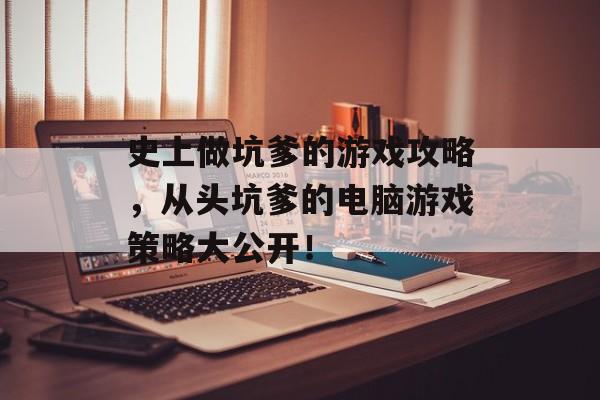 史上做坑爹的游戏攻略,从头坑爹的电脑游戏策略大公开! 史上做坑爹的游戏攻略,从头坑爹的电脑游戏策略大公开!