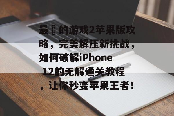 最囧的游戏2苹果版攻略，完美解压新挑战，如何破解iPhone 12的无解通关教程，让你秒变苹果王者！