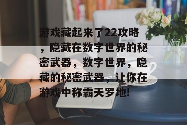 游戏藏起来了22攻略,隐藏在数字世界的秘密武器,数字世界,隐藏的秘密武器,让你在游戏中称霸天罗地! 游戏藏起来了22攻略,隐藏在数字世界的秘密武器,数字世界,隐藏的秘密武器,让你在游戏中称霸天罗地!