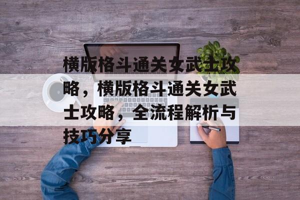 横版格斗通关女武士攻略，横版格斗通关女武士攻略，全流程解析与技巧分享