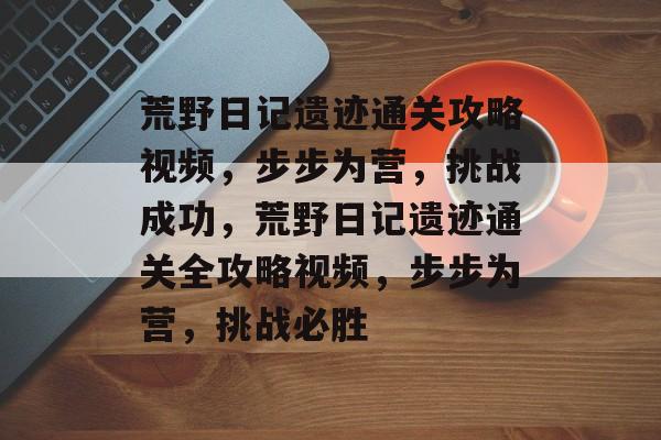 荒野日记遗迹通关攻略视频,步步为营,挑战成功,荒野日记遗迹通关全攻略视频,步步为营,挑战必胜 荒野日记遗迹通关攻略视频,步步为营,挑战成功,荒野日记遗迹通关全攻略视频,步步为营,挑战必胜