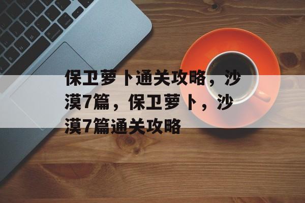 保卫萝卜通关攻略，沙漠7篇，保卫萝卜，沙漠7篇通关攻略