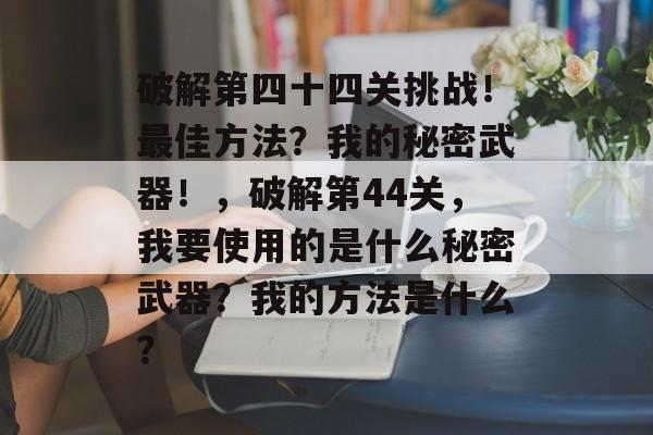 破解第四十四关挑战!最佳方法?我的秘密武器!,破解第44关,我要使用的是什么秘密武器?我的方法是什么? 破解第四十四关挑战!最佳方法?我的秘密武器!,破解第44关,我要使用的是什么秘密武器?我的方法是什么?