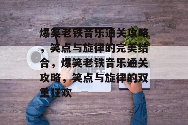 爆笑老铁音乐通关攻略，笑点与旋律的完美结合，爆笑老铁音乐通关攻略，笑点与旋律的双重狂欢