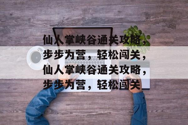 仙人掌峡谷通关攻略，步步为营，轻松闯关，仙人掌峡谷通关攻略，步步为营，轻松闯关