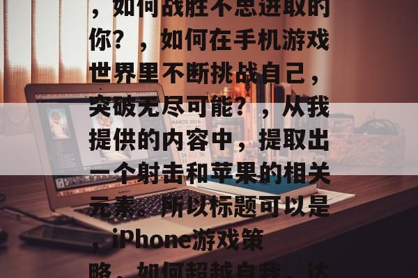 坑爹游戏2射苹果攻略,如何战胜不思进取的你?,如何在手机游戏世界里不断挑战自己,突破无尽可能?,从我提供的内容中,提取出一个射击和苹果的相关元素。所以标题可以是,iPhone游戏策略,如何超越自我,达成苹果? 坑爹游戏2射苹果攻略,如何战胜不思进取的你?,如何在手机游戏世界里不断挑战自己,突破无尽可能?,从我提供的内容中,提取出一个射击和苹果的相关元素。所以标题可以是,iPhone游戏策略,如何超越自我,达成苹果?