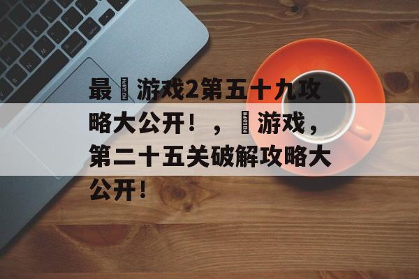 最囧游戏2第五十九攻略大公开!,囧游戏,第二十五关破解攻略大公开! 最囧游戏2第五十九攻略大公开!,囧游戏,第二十五关破解攻略大公开!