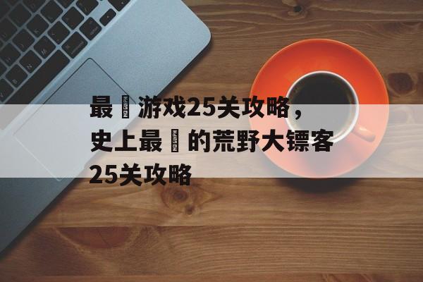 最囧游戏25关攻略,史上最囧的荒野大镖客25关攻略 最囧游戏25关攻略,史上最囧的荒野大镖客25关攻略