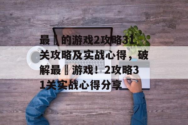 最囧的游戏2攻略31关攻略及实战心得,破解最囧游戏!2攻略31关实战心得分享 最囧的游戏2攻略31关攻略及实战心得,破解最囧游戏!2攻略31关实战心得分享