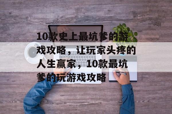 10款史上最坑爹的游戏攻略,让玩家头疼的人生赢家,10款最坑爹的玩游戏攻略 10款史上最坑爹的游戏攻略,让玩家头疼的人生赢家,10款最坑爹的玩游戏攻略