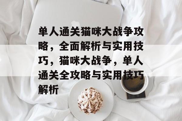 单人通关猫咪大战争攻略,全面解析与实用技巧,猫咪大战争,单人通关全攻略与实用技巧解析 单人通关猫咪大战争攻略,全面解析与实用技巧,猫咪大战争,单人通关全攻略与实用技巧解析