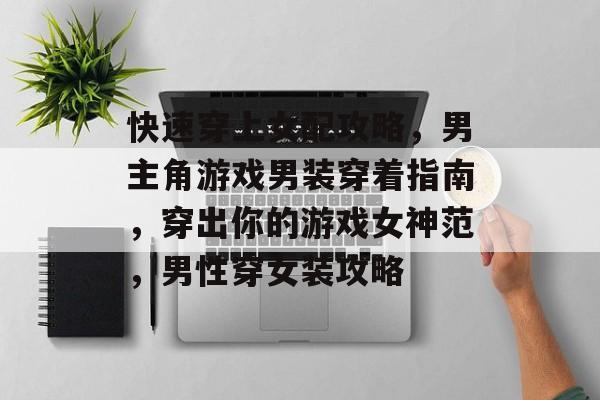 快速穿上女配攻略，男主角游戏男装穿着指南，穿出你的游戏女神范，男性穿女装攻略