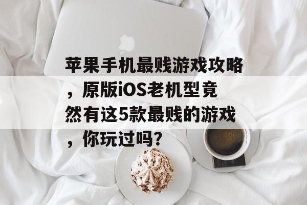 苹果手机最贱游戏攻略,原版iOS老机型竟然有这5款最贱的游戏,你玩过吗? 苹果手机最贱游戏攻略,原版iOS老机型竟然有这5款最贱的游戏,你玩过吗?