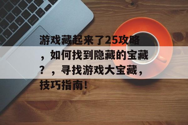 游戏藏起来了25攻略,如何找到隐藏的宝藏?,寻找游戏大宝藏,技巧指南! 游戏藏起来了25攻略,如何找到隐藏的宝藏?,寻找游戏大宝藏,技巧指南!