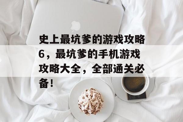 史上最坑爹的游戏攻略6,最坑爹的手机游戏攻略大全,全部通关必备! 史上最坑爹的游戏攻略6,最坑爹的手机游戏攻略大全,全部通关必备!