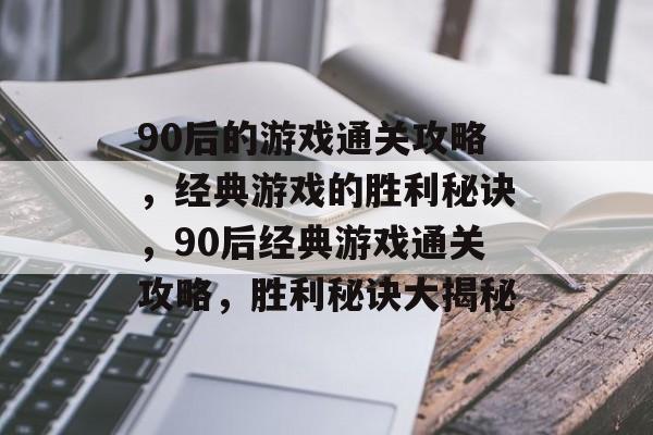 90后的游戏通关攻略,经典游戏的胜利秘诀,90后经典游戏通关攻略,胜利秘诀大揭秘 90后的游戏通关攻略,经典游戏的胜利秘诀,90后经典游戏通关攻略,胜利秘诀大揭秘