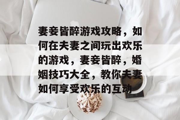 妻妾皆醉游戏攻略,如何在夫妻之间玩出欢乐的游戏,妻妾皆醉,婚姻技巧大全,教你夫妻如何享受欢乐的互动 妻妾皆醉游戏攻略,如何在夫妻之间玩出欢乐的游戏,妻妾皆醉,婚姻技巧大全,教你夫妻如何享受欢乐的互动