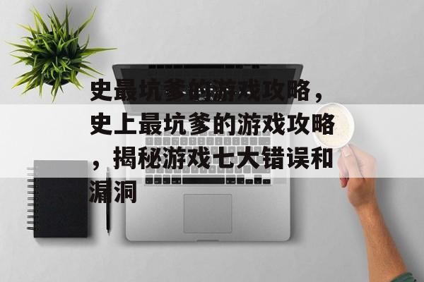 史最坑爹的游戏攻略，史上最坑爹的游戏攻略，揭秘游戏七大错误和漏洞