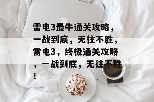 雷电3最牛通关攻略，一战到底，无往不胜，雷电3，终极通关攻略，一战到底，无往不胜！
