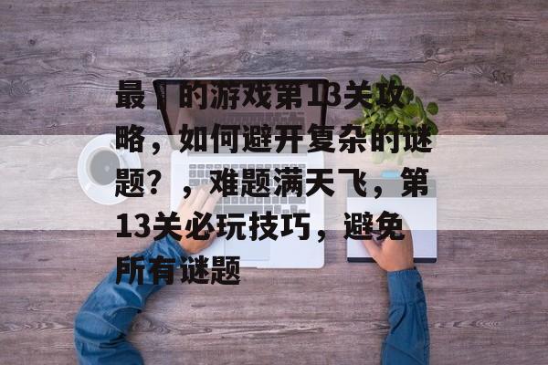 最囧的游戏第13关攻略,如何避开复杂的谜题?,难题满天飞,第13关必玩技巧,避免所有谜题 最囧的游戏第13关攻略,如何避开复杂的谜题?,难题满天飞,第13关必玩技巧,避免所有谜题