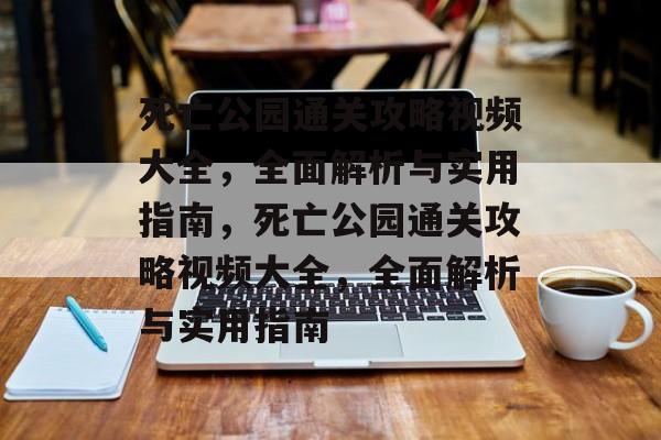 死亡公园通关攻略视频大全,全面解析与实用指南,死亡公园通关攻略视频大全,全面解析与实用指南 死亡公园通关攻略视频大全,全面解析与实用指南,死亡公园通关攻略视频大全,全面解析与实用指南