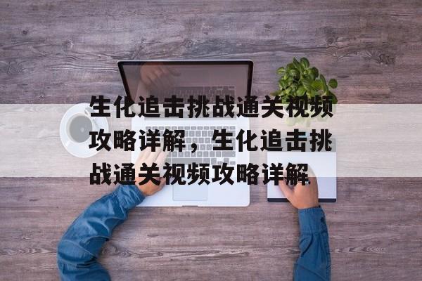 生化追击挑战通关视频攻略详解,生化追击挑战通关视频攻略详解 生化追击挑战通关视频攻略详解,生化追击挑战通关视频攻略详解