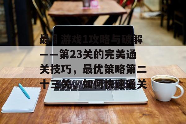 最囧游戏1攻略与破解——第23关的完美通关技巧,最优策略第二十三关,如何快速通关 最囧游戏1攻略与破解——第23关的完美通关技巧,最优策略第二十三关,如何快速通关