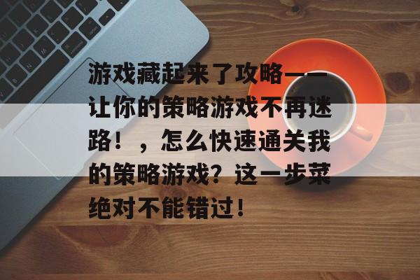 游戏藏起来了攻略——让你的策略游戏不再迷路!,怎么快速通关我的策略游戏?这一步菜绝对不能错过! 游戏藏起来了攻略——让你的策略游戏不再迷路!,怎么快速通关我的策略游戏?这一步菜绝对不能错过!