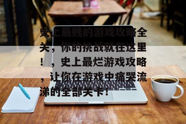 史上最贱的游戏攻略全关，你的挑战就在这里！，史上最烂游戏攻略，让你在游戏中痛哭流涕的全部关卡！