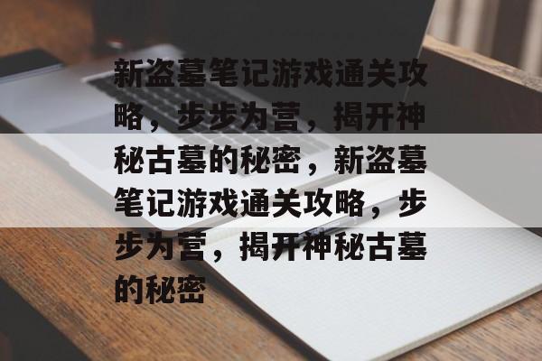 新盗墓笔记游戏通关攻略,步步为营,揭开神秘古墓的秘密,新盗墓笔记游戏通关攻略,步步为营,揭开神秘古墓的秘密 新盗墓笔记游戏通关攻略,步步为营,揭开神秘古墓的秘密,新盗墓笔记游戏通关攻略,步步为营,揭开神秘古墓的秘密