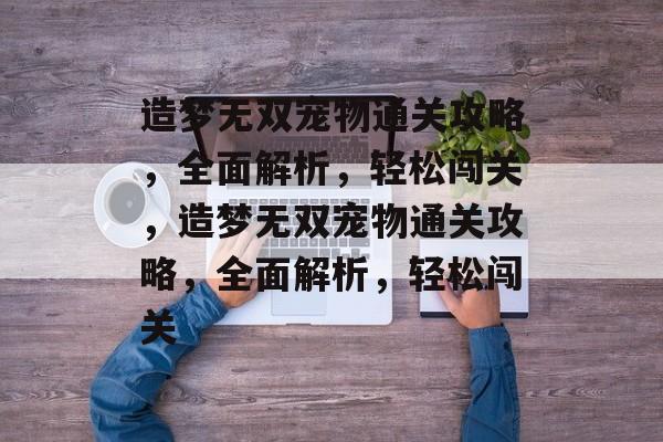 造梦无双宠物通关攻略,全面解析,轻松闯关,造梦无双宠物通关攻略,全面解析,轻松闯关 造梦无双宠物通关攻略,全面解析,轻松闯关,造梦无双宠物通关攻略,全面解析,轻松闯关