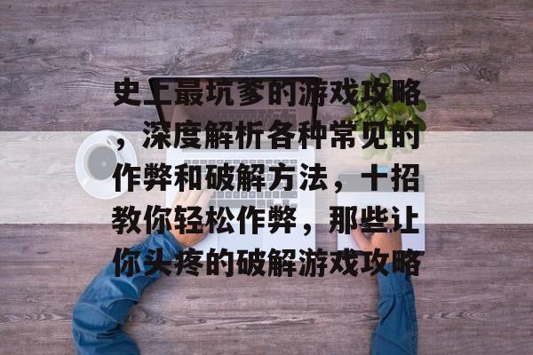 史上最坑爹的游戏攻略，深度解析各种常见的作弊和破解方法，十招教你轻松作弊，那些让你头疼的破解游戏攻略