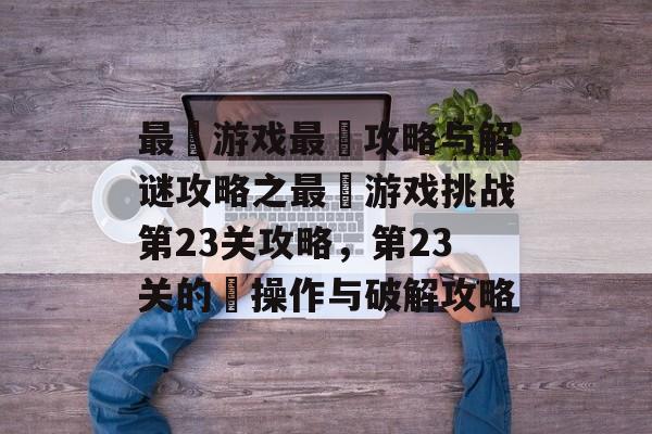 最囧游戏最囧攻略与解谜攻略之最囧游戏挑战第23关攻略,第23关的囧操作与破解攻略 最囧游戏最囧攻略与解谜攻略之最囧游戏挑战第23关攻略,第23关的囧操作与破解攻略