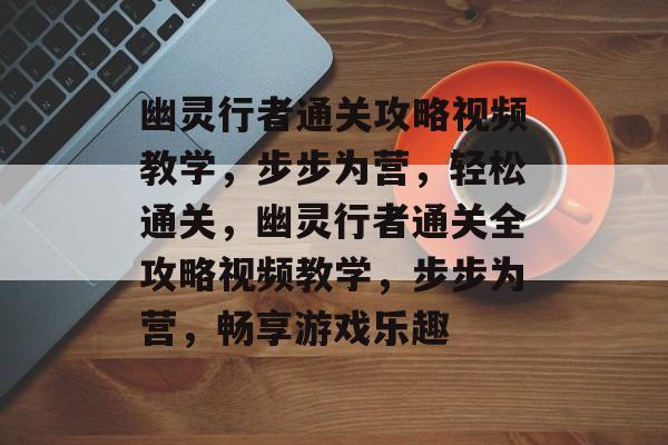 幽灵行者通关攻略视频教学，步步为营，轻松通关，幽灵行者通关全攻略视频教学，步步为营，畅享游戏乐趣