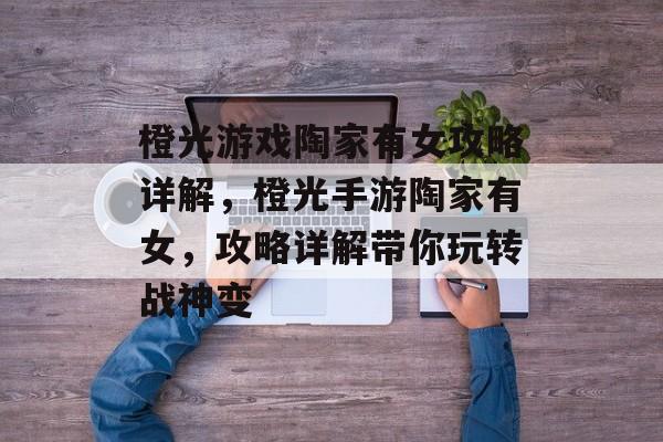 橙光游戏陶家有女攻略详解,橙光手游陶家有女,攻略详解带你玩转战神变 橙光游戏陶家有女攻略详解,橙光手游陶家有女,攻略详解带你玩转战神变