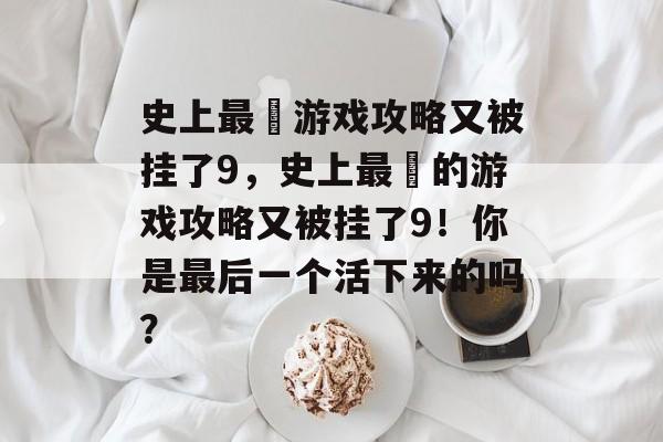 史上最囧游戏攻略又被挂了9,史上最囧的游戏攻略又被挂了9!你是最后一个活下来的吗? 史上最囧游戏攻略又被挂了9,史上最囧的游戏攻略又被挂了9!你是最后一个活下来的吗?