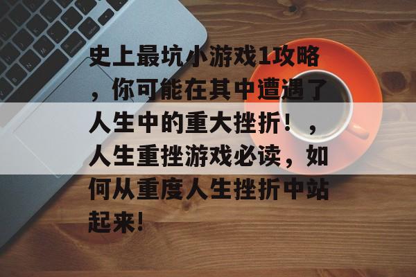 史上最坑小游戏1攻略,你可能在其中遭遇了人生中的重大挫折!,人生重挫游戏必读,如何从重度人生挫折中站起来! 史上最坑小游戏1攻略,你可能在其中遭遇了人生中的重大挫折!,人生重挫游戏必读,如何从重度人生挫折中站起来!