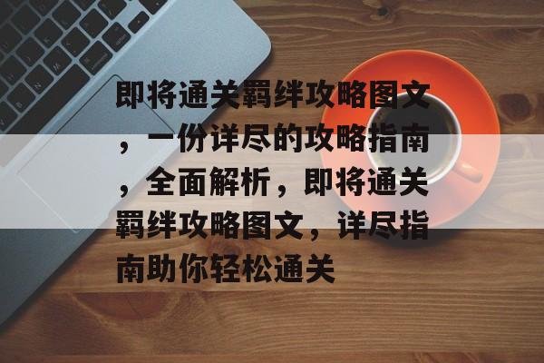 即将通关羁绊攻略图文,一份详尽的攻略指南,全面解析,即将通关羁绊攻略图文,详尽指南助你轻松通关 即将通关羁绊攻略图文,一份详尽的攻略指南,全面解析,即将通关羁绊攻略图文,详尽指南助你轻松通关