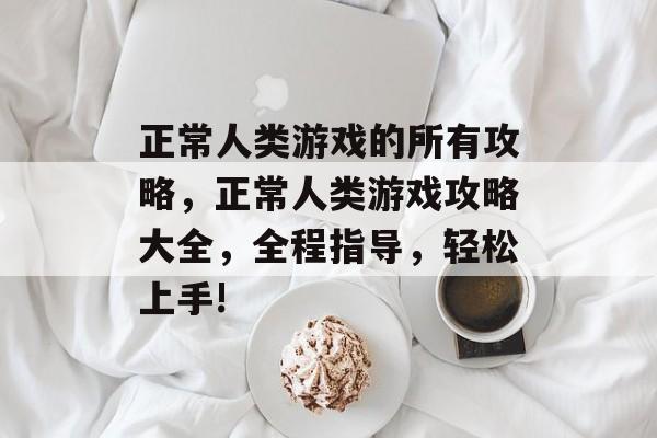 正常人类游戏的所有攻略,正常人类游戏攻略大全,全程指导,轻松上手! 正常人类游戏的所有攻略,正常人类游戏攻略大全,全程指导,轻松上手!