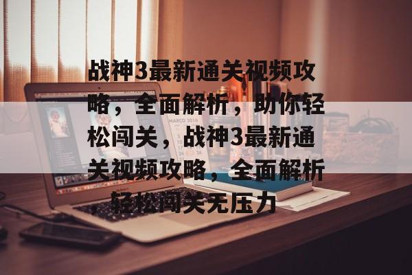 战神3最新通关视频攻略，全面解析，助你轻松闯关，战神3最新通关视频攻略，全面解析，轻松闯关无压力