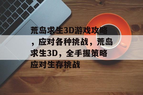 荒岛求生3D游戏攻略,应对各种挑战,荒岛求生3D,全手握策略应对生存挑战 荒岛求生3D游戏攻略,应对各种挑战,荒岛求生3D,全手握策略应对生存挑战