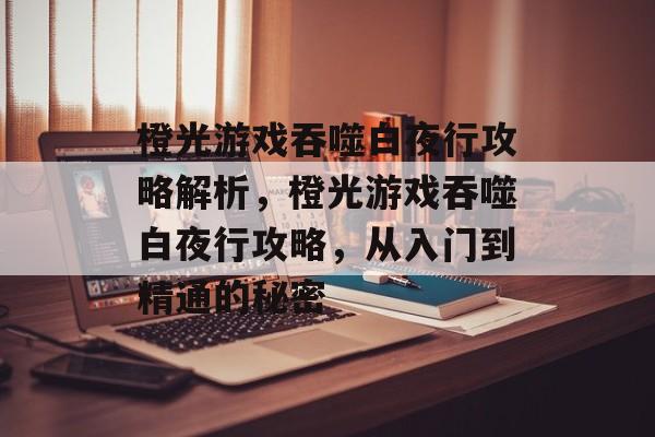 橙光游戏吞噬白夜行攻略解析,橙光游戏吞噬白夜行攻略,从入门到精通的秘密 橙光游戏吞噬白夜行攻略解析,橙光游戏吞噬白夜行攻略,从入门到精通的秘密