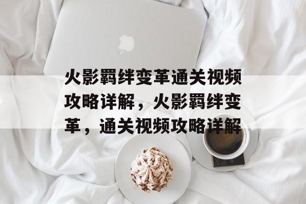 火影羁绊变革通关视频攻略详解,火影羁绊变革,通关视频攻略详解 火影羁绊变革通关视频攻略详解,火影羁绊变革,通关视频攻略详解