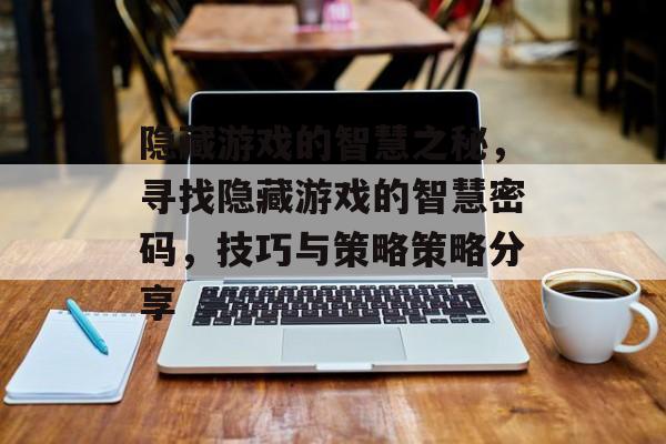 隐藏游戏的智慧之秘，寻找隐藏游戏的智慧密码，技巧与策略策略分享