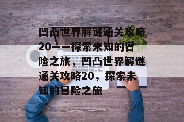 凹凸世界解谜通关攻略20——探索未知的冒险之旅，凹凸世界解谜通关攻略20，探索未知的冒险之旅