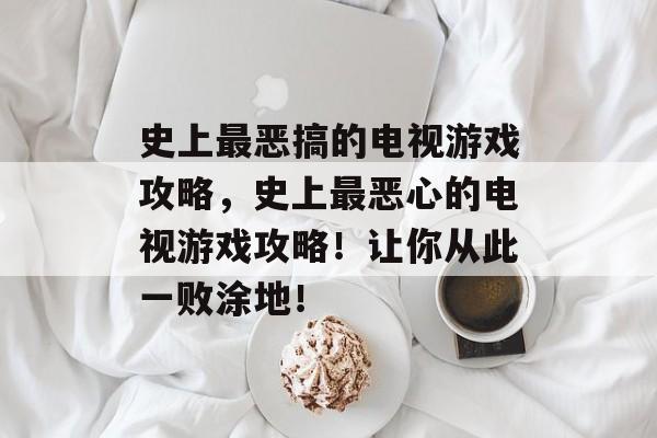 史上最恶搞的电视游戏攻略,史上最恶心的电视游戏攻略!让你从此一败涂地! 史上最恶搞的电视游戏攻略,史上最恶心的电视游戏攻略!让你从此一败涂地!