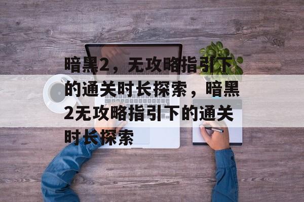 暗黑2,无攻略指引下的通关时长探索,暗黑2无攻略指引下的通关时长探索 暗黑2,无攻略指引下的通关时长探索,暗黑2无攻略指引下的通关时长探索