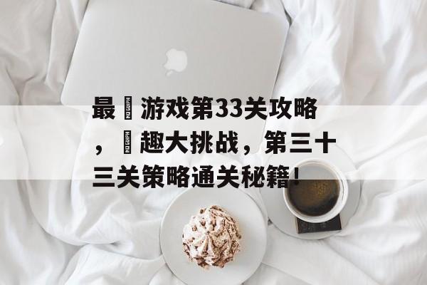 最囧游戏第33关攻略,囧趣大挑战,第三十三关策略通关秘籍! 最囧游戏第33关攻略,囧趣大挑战,第三十三关策略通关秘籍!