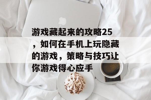 游戏藏起来的攻略25，如何在手机上玩隐藏的游戏，策略与技巧让你游戏得心应手