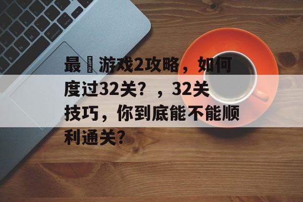 最囧游戏2攻略，如何度过32关？，32关技巧，你到底能不能顺利通关？